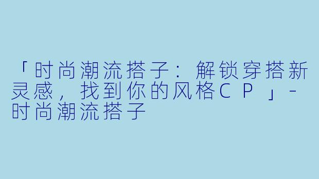 「时尚潮流搭子：解锁穿搭新灵感，找到你的风格CP」-时尚潮流搭子