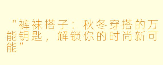 “裤袜搭子：秋冬穿搭的万能钥匙，解锁你的时尚新可能”