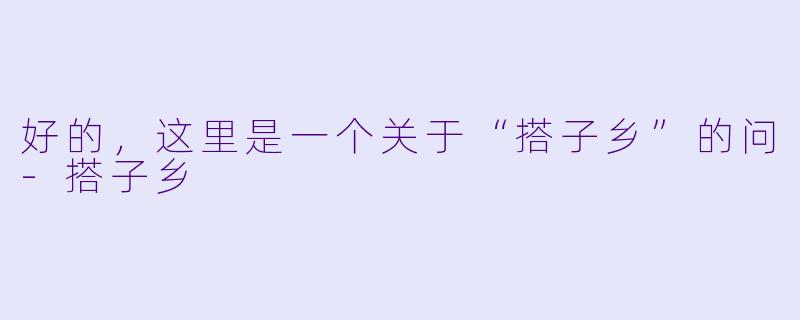 好的，这里是一个关于“搭子乡”的问-搭子乡