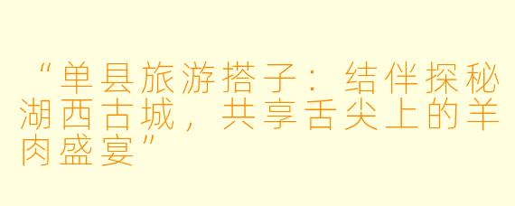 “单县旅游搭子：结伴探秘湖西古城，共享舌尖上的羊肉盛宴”