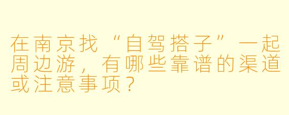 在南京找“自驾搭子”一起周边游，有哪些靠谱的渠道或注意事项？