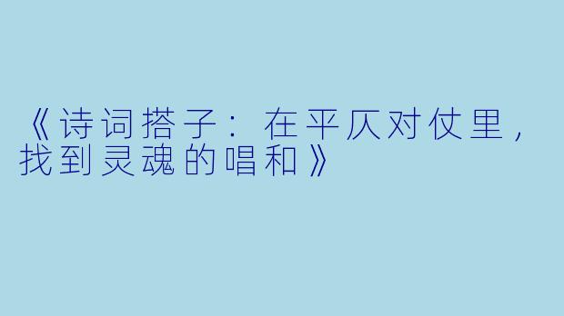 《诗词搭子：在平仄对仗里，找到灵魂的唱和》