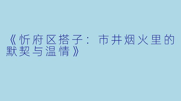 《忻府区搭子：市井烟火里的默契与温情》