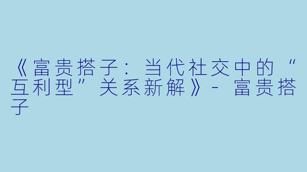 《富贵搭子：当代社交中的“互利型”关系新解》-富贵搭子