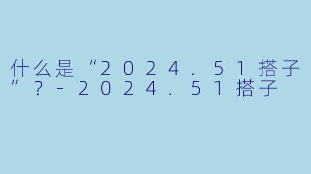 什么是“2024.51搭子”？-2024.51搭子