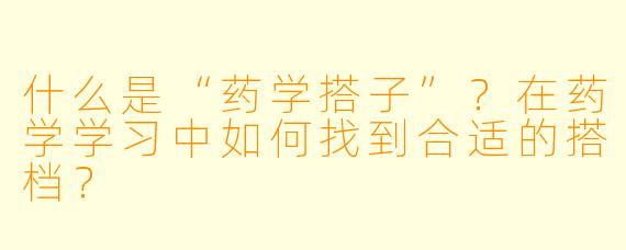 什么是“药学搭子”？在药学学习中如何找到合适的搭档？