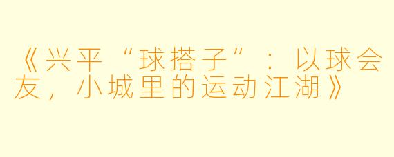 《兴平“球搭子”：以球会友，小城里的运动江湖》