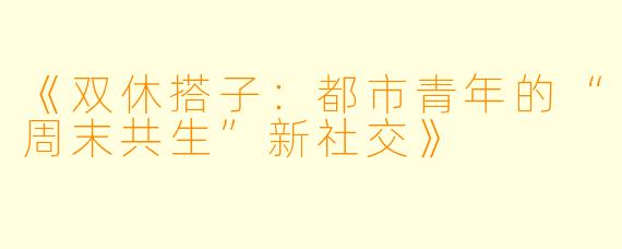 《双休搭子：都市青年的“周末共生”新社交》