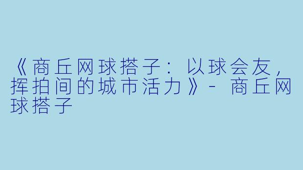 《商丘网球搭子：以球会友，挥拍间的城市活力》-商丘网球搭子
