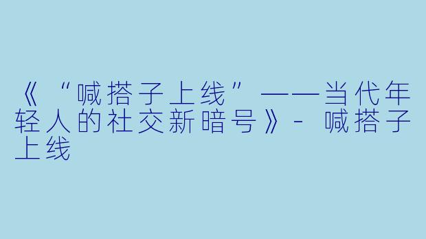 《“喊搭子上线”——当代年轻人的社交新暗号》-喊搭子上线