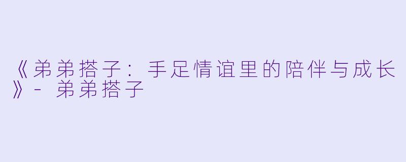 《弟弟搭子：手足情谊里的陪伴与成长》-弟弟搭子