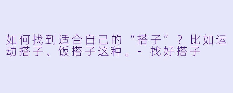 如何找到适合自己的“搭子”？比如运动搭子、饭搭子这种。-找好搭子