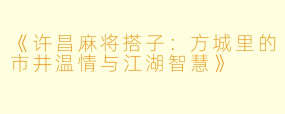 《许昌麻将搭子：方城里的市井温情与江湖智慧》