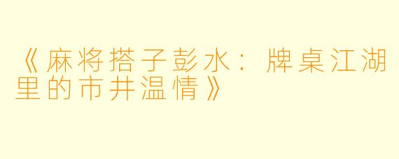 《麻将搭子彭水：牌桌江湖里的市井温情》