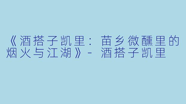 《酒搭子凯里：苗乡微醺里的烟火与江湖》-酒搭子凯里