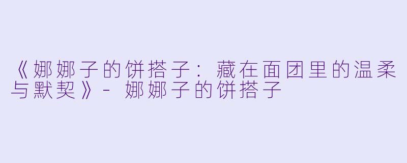 《娜娜子的饼搭子：藏在面团里的温柔与默契》-娜娜子的饼搭子