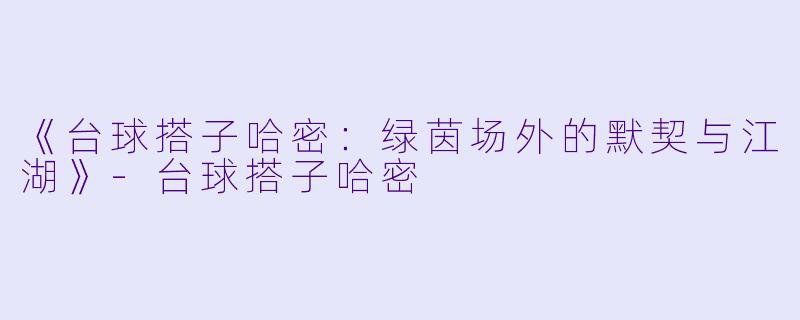 《台球搭子哈密：绿茵场外的默契与江湖》-台球搭子哈密