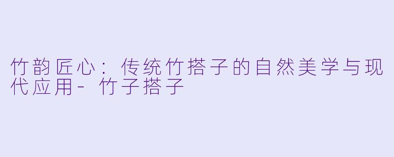 竹韵匠心：传统竹搭子的自然美学与现代应用-竹子搭子