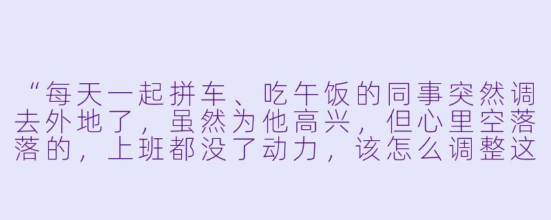 “每天一起拼车、吃午饭的同事突然调去外地了，虽然为他高兴，但心里空落落的，上班都没了动力，该怎么调整这种状态？”-上班搭子调走