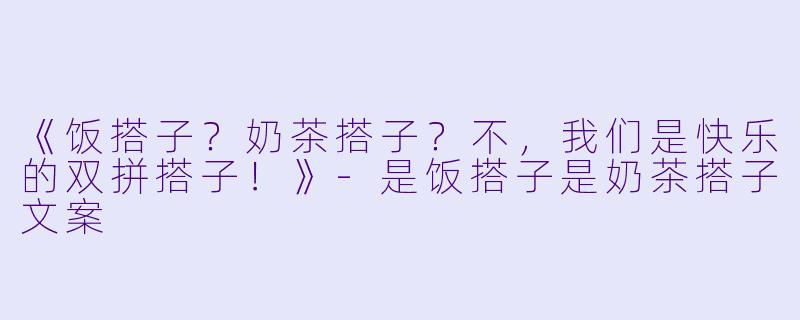 《饭搭子？奶茶搭子？不，我们是快乐的双拼搭子！》-是饭搭子是奶茶搭子文案
