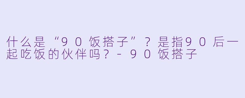 什么是“90饭搭子”？是指90后一起吃饭的伙伴吗？-90饭搭子