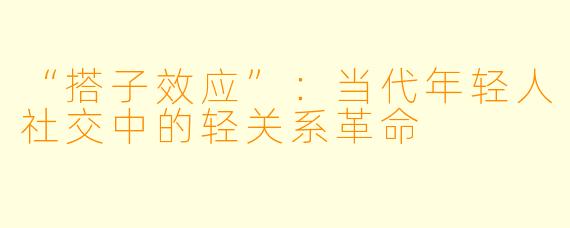 “搭子效应”：当代年轻人社交中的轻关系革命