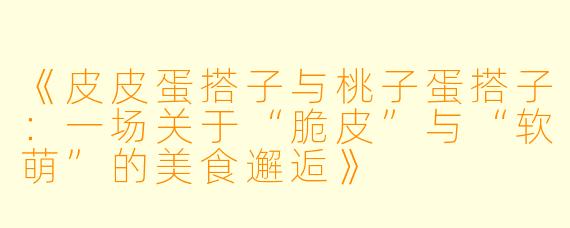 《皮皮蛋搭子与桃子蛋搭子：一场关于“脆皮”与“软萌”的美食邂逅》