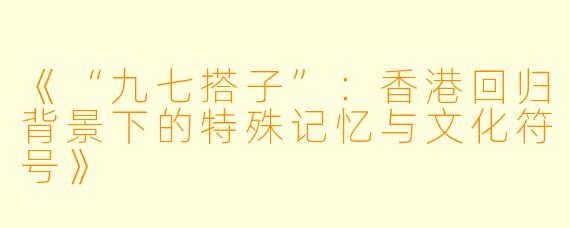 《“九七搭子”：香港回归背景下的特殊记忆与文化符号》