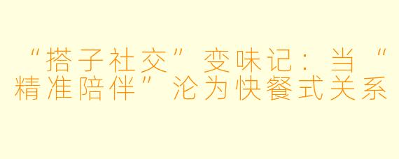 “搭子社交”变味记：当“精准陪伴”沦为快餐式关系