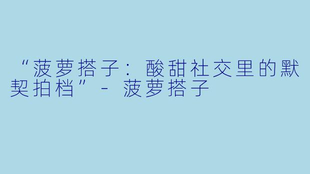 “菠萝搭子：酸甜社交里的默契拍档”-菠萝搭子