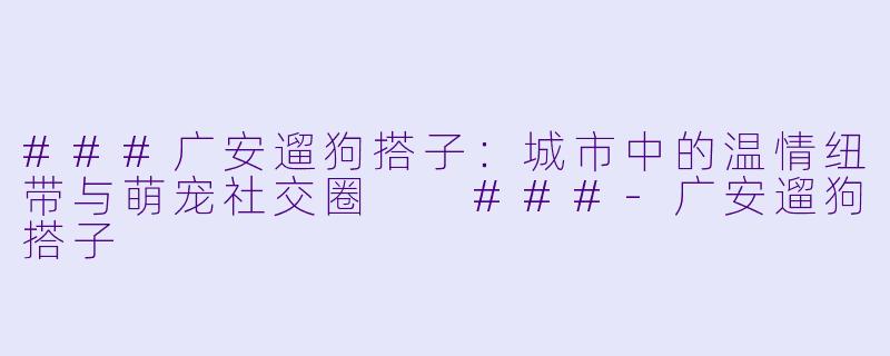 ###广安遛狗搭子：城市中的温情纽带与萌宠社交圈

###-广安遛狗搭子