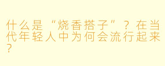 什么是“烧香搭子”？在当代年轻人中为何会流行起来？