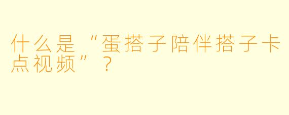 什么是“蛋搭子陪伴搭子卡点视频”？