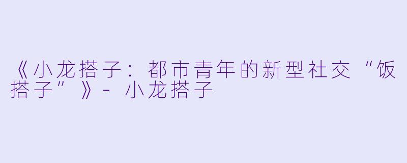 《小龙搭子：都市青年的新型社交“饭搭子”》-小龙搭子