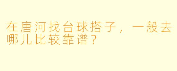 在唐河找台球搭子,一般去哪儿比较靠谱?
