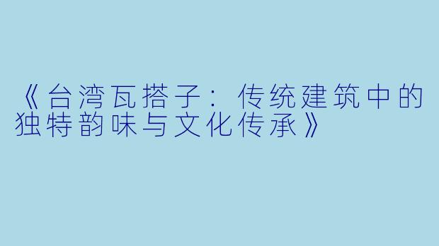 《台湾瓦搭子：传统建筑中的独特韵味与文化传承》