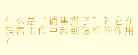 什么是“销售搭子”?它在销售工作中起到怎样的作用?