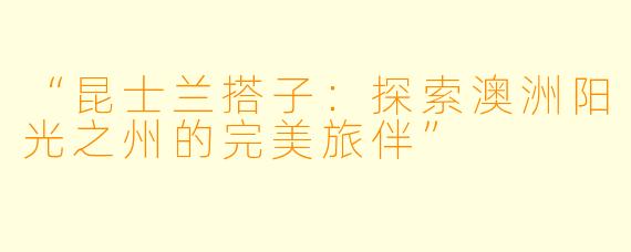“昆士兰搭子：探索澳洲阳光之州的完美旅伴”