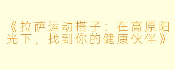 《拉萨运动搭子：在高原阳光下，找到你的健康伙伴》