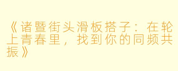 《诸暨街头滑板搭子：在轮上青春里，找到你的同频共振》