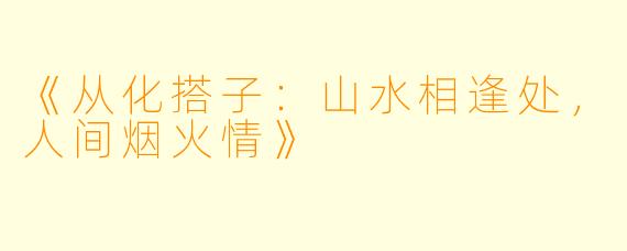 《从化搭子：山水相逢处，人间烟火情》
