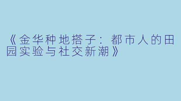 《金华种地搭子：都市人的田园实验与社交新潮》