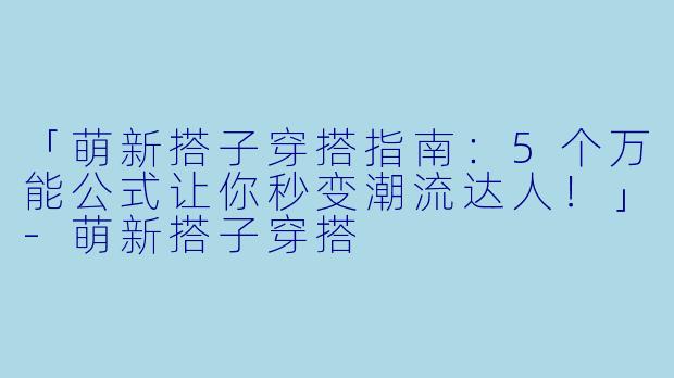 「萌新搭子穿搭指南：5个万能公式让你秒变潮流达人！」-萌新搭子穿搭