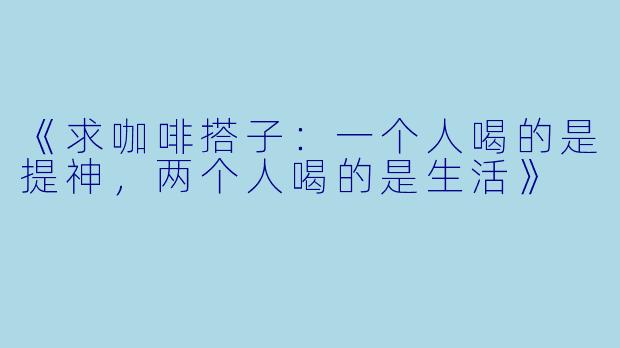 《求咖啡搭子：一个人喝的是提神，两个人喝的是生活》