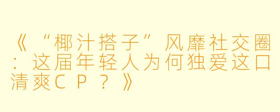 《“椰汁搭子”风靡社交圈：这届年轻人为何独爱这口清爽CP？》