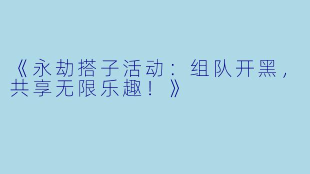 《永劫搭子活动：组队开黑，共享无限乐趣！》