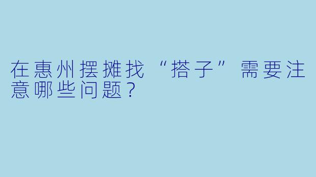 在惠州摆摊找“搭子”需要注意哪些问题？