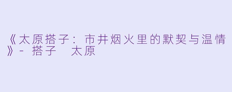 《太原搭子：市井烟火里的默契与温情》-搭子 太原