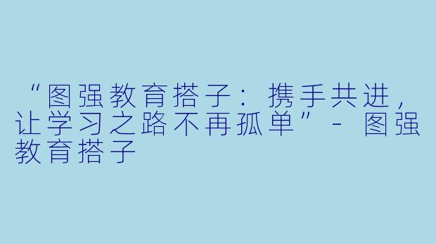 “图强教育搭子：携手共进，让学习之路不再孤单”-图强教育搭子