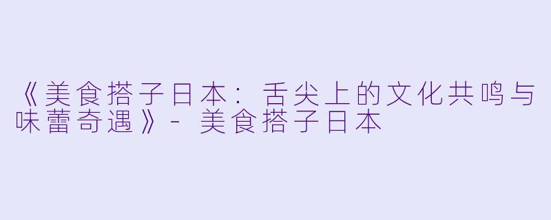 《美食搭子日本：舌尖上的文化共鸣与味蕾奇遇》-美食搭子日本